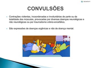  Contrações violentas, incoordenadas e involuntárias de parte ou da
totalidade dos músculos, provocadas por diversas doenças neurológicas e
não neurológicas ou por traumatismo crânio-encefálico.
 São expressões de doenças orgânicas e não de doença mental.
 