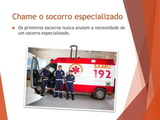 Chame o socorro especializado
 Os primeiros socorros nunca anulam a necessidade de
um socorro especializado.
 