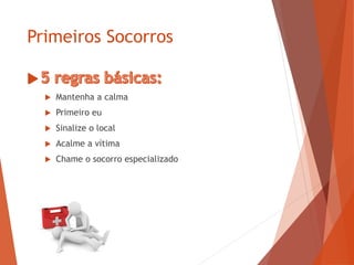 Primeiros Socorros
 Mantenha a calma
 Primeiro eu
 Sinalize o local
 Acalme a vítima
 Chame o socorro especializado
 