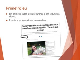 Primeiro eu
 Em primeiro lugar a sua segurança e em segundo a
vítima;
 É melhor ter uma vítima do que duas.
 