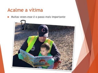 Acalme a vítima
 Muitas vezes esse é o passo mais importante
 