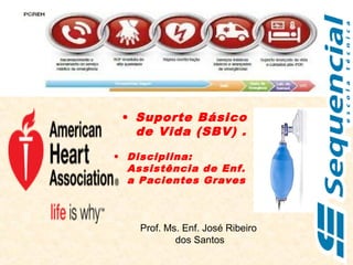 Prof. Ms. Enf. José Ribeiro
dos Santos
• Suporte Básico
de Vida (SBV) .
• Disciplina:
Assistência de Enf.
a Pacientes Graves
 
