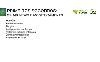 PRIMEIROS SOCORROS:
SINAIS VITAIS E MONITORAMENTO
SAMPÚM
Sinais e sintomas
Alergias
Medicamentos que faz uso
Problemas médicos anteriores
Última alimentação oral
Mecanismo da lesão
 