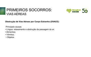 PRIMEIROS SOCORROS:
VIAS AÉREAS
Obstrução de Vias Aéreas por Corpo Estranho (OVACE):
Principais causas
• Língua: relaxamento e obstrução da passagem do ar;
• Alimentos;
• Vômitos;
• Objetos.
 
