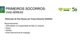 PRIMEIROS SOCORROS:
VIAS AÉREAS
Obstrução de Vias Aéreas por Corpo Estranho (OVACE):
Reconhecimento
• Dificuldade ou incapacidade de falar ou respirar;
• Tosse;
• Palidez;
• Sinal internacional do engasgo.
 