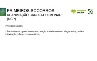 PRIMEIROS SOCORROS:
REANIMAÇÃO CÁRDIO-PULMONAR
(RCP)
Principais causas:
• Traumatismos, gases venenosos, reação a medicamentos, afogamentos, asfixia,
intoxicação, infarto, choque elétrico.
 