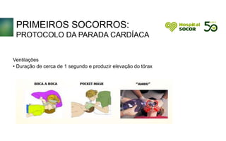 PRIMEIROS SOCORROS:
PROTOCOLO DA PARADA CARDÍACA
Ventilações
• Duração de cerca de 1 segundo e produzir elevação do tórax
 