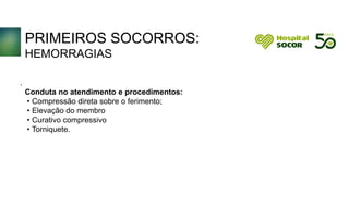 PRIMEIROS SOCORROS:
HEMORRAGIAS
Conduta no atendimento e procedimentos:
• Compressão direta sobre o ferimento;
• Elevação do membro
• Curativo compressivo
• Torniquete.
.
 