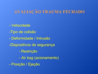 AVALIAÇÃO TRAUMA FECHADO
- Velocidade
-Tipo de colisão
- Deformidade / Intrusão
-Dispositivos de segurança
- Restrição
- Air bag (acionamento)
- Posição / Ejeção

 