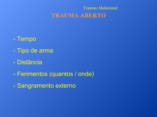 Trauma Abdominal

TRAUMA ABERTO

- Tempo
- Tipo de arma
- Distância
- Ferimentos (quantos / onde)
- Sangramento externo

 