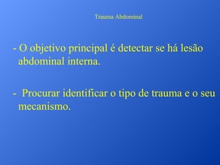 Trauma Abdominal

- O objetivo principal é detectar se há lesão
abdominal interna.
- Procurar identificar o tipo de trauma e o seu
mecanismo.

 