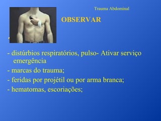 Trauma Abdominal

OBSERVAR
Ao olhar:
- distúrbios respiratórios, pulso- Ativar serviço
emergência
- marcas do trauma;
- feridas por projétil ou por arma branca;
- hematomas, escoriações;

 