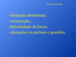 Trauma Abdominal

- distensão abdominal;
- evisceração;
- deformidade da bacia;
- alterações no períneo e genitália.

 