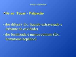 Trauma Abdominal

Se ao Tocar - Palpação
- dor difusa ( Ex: líquido extravasado e
irritante na cavidade)
- dor localizada é menos comum (Ex:
hematoma hepático)

 