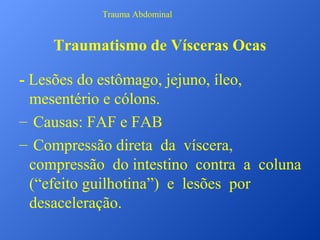 Trauma Abdominal

Traumatismo de Vísceras Ocas
- Lesões do estômago, jejuno, íleo,
mesentério e cólons.
– Causas: FAF e FAB
– Compressão direta da víscera,
compressão do intestino contra a coluna
(“efeito guilhotina”) e lesões por
desaceleração.

 