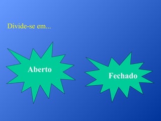 Divide-se em...

Aberto

Fechado

 