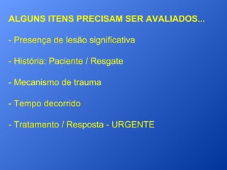 ALGUNS ITENS PRECISAM SER AVALIADOS...
- Presença de lesão significativa
- História: Paciente / Resgate
- Mecanismo de trauma
- Tempo decorrido
- Tratamento / Resposta - URGENTE

 