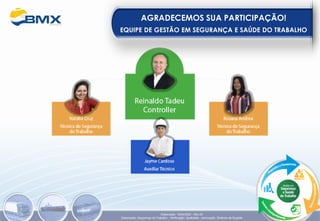 AGRADECEMOS SUA PARTICIPAÇÃO!
EQUIPE DE GESTÃO EM SEGURANÇA E SAÚDE DO TRABALHO
Elaboração: 18/04/2022 - Rev.00
Elaboração: Segurança do Trabalho - Verificação: Qualidade - Aprovação: Diretoria de Suporte
 