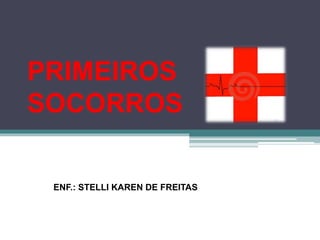 PRIMEIROS
SOCORROS
ENF.: STELLI KAREN DE FREITAS
 