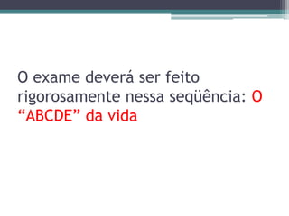 O exame deverá ser feito
rigorosamente nessa seqüência: O
“ABCDE” da vida
 