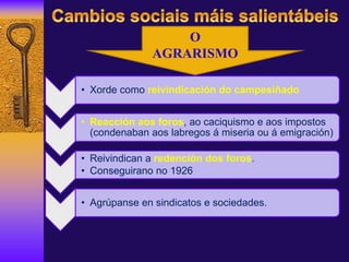 • Xorde como reivindicación do campesiñado
• Reacción aos foros, ao caciquismo e aos impostos
(condenaban aos labregos á miseria ou á emigración)
• Reivindican a redención dos foros.
• Conseguirano no 1926
• Agrúpanse en sindicatos e sociedades.
O
AGRARISMO
 