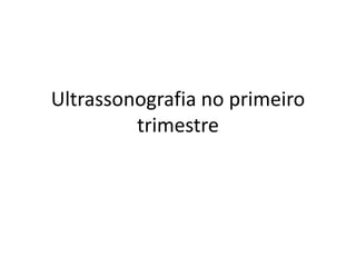 Ultrassonografia no primeiro
trimestre
 