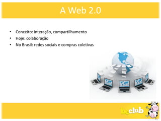 A Web 2.0

• Conceito: interação, compartilhamento
• Hoje: colaboração
• No Brasil: redes sociais e compras coletivas
 