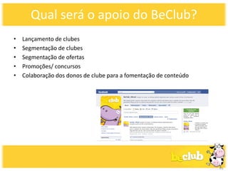 Qual será o apoio do BeClub?
•   Lançamento de clubes
•   Segmentação de clubes
•   Segmentação de ofertas
•   Promoções/ concursos
•   Colaboração dos donos de clube para a fomentação de conteúdo
 