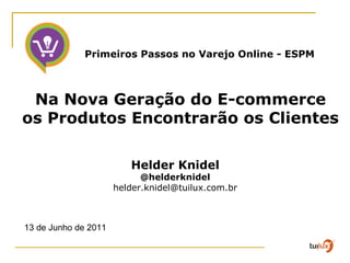 13 de Junho de 2011 Helder Knidel @helderknidel [email_address] Na Nova Geração do E-commerce  os Produtos Encontrarão os Clientes  Primeiros Passos no Varejo Online - ESPM 