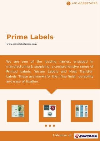 +91-8588874226
A Member of
Prime Labels
www.primelabelsindia.com
We are one of the leading names, engaged in
manufacturing & supplying. a comprehensive range of
Printed Labels, Woven Labels and Heat Transfer
Labels. These are known for their fine finish, durability
and ease of fixation.
 