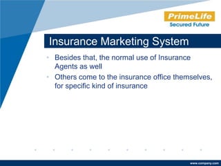 Insurance Marketing System
• Besides that, the normal use of Insurance
  Agents as well
• Others come to the insurance office themselves,
  for specific kind of insurance




                                          www.company.com
 