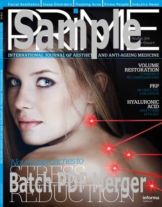 ❚               ❚              ❚            ❚

                                                                Sample
                                                              Facial Aesthetics Sleep Disorders Treating Acne Prime People Industry News
 Nov/Dec 2011 Volume 1 Issue 6




                                                                                                                             Nov/Dec 2011
❙




                                                                                                                                     ❙
                                                                                                                             Volume 1 Issue 6
❙




                                                              INTERNATIONAL JOURNAL OF AESTHETIC AND ANTI-AGEING MEDICINE

                                                                                                                           VOLUME
                                                                                                                       RESTORATION
INTERNATIONAL JOURNAL OF AESTHETIC AND ANTI-AGEING MEDICINE




                                                                                                                              coNseNsus
                                                                                                                        recommeNDatIoNs

                                                                                                                                         PRP
                                                                                                                                aN objectIVe
                                                                                                                                 eValuatIoN

                                                                                                                        HyALURONIC
                                                                                                                              ACID
                                                                                                                                  safety aND
                                                                                                                                    effIcacy




                                                               Novel approaches to
                                                              stress Merger
                                                              Batch PDF
                                                              reduction
      prime-journal.com
 
