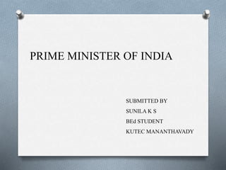 PRIME MINISTER OF INDIA
SUBMITTED BY
SUNILA K S
BEd STUDENT
KUTEC MANANTHAVADY
 