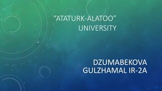 “ATATURK-ALATOO”
UNIVERSITY
DZUMABEKOVA
GULZHAMAL IR-2A
 