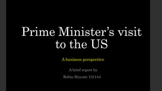 Prime Minister’s visit
to the US
A brief report by
Robin Huyam-131144
A business perspective
 