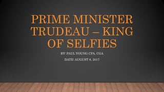 PRIME MINISTER
TRUDEAU – KING
OF SELFIES
BY: PAUL YOUNG CPA, CGA
DATE: AUGUST 8, 2017
 