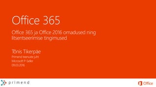 Office 365
Office 365 ja Office 2016 omadused ning
litsentseerimise tingimused
Tõnis Tikerpäe
Primend teenuste juht
Microsoft P-Seller
09.03.2016
 