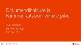 Dokumendihalduse ja
kommunikatsiooni viimine pilve
Tõnis Tikerpäe
Service Manager
Primend OÜ
 