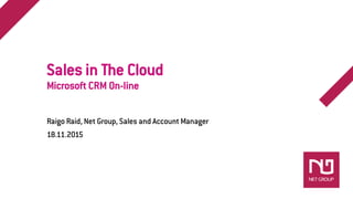 Sales in The Cloud
Microsoft CRM On-line
Raigo Raid, Net Group, Sales and Account Manager
18.11.2015
 
