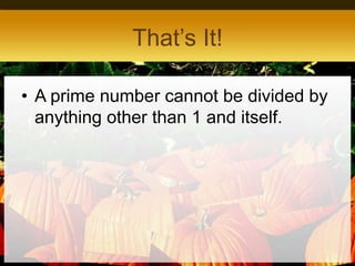 That’s It!
• A prime number cannot be divided by
anything other than 1 and itself.
 