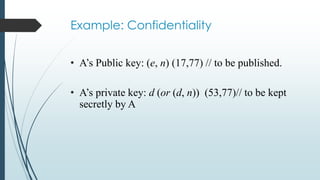 Example: Confidentiality
• A’s Public key: (e, n) (17,77) // to be published.
• A’s private key: d (or (d, n)) (53,77)// to be kept
secretly by A
 