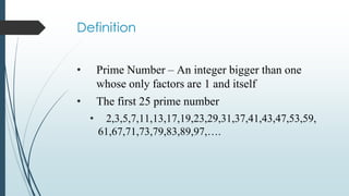 Definition
• Prime Number – An integer bigger than one
whose only factors are 1 and itself
• The first 25 prime number
• 2,3,5,7,11,13,17,19,23,29,31,37,41,43,47,53,59,
61,67,71,73,79,83,89,97,….
 