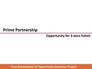 Prime Partnership
                              Opportunity for 3-stars hotels




   Final presentation of Opportunity Execution Project
 