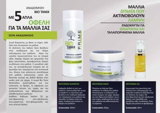 Σειρά θεραπείας με βάση το Argan, λάδι
Ojon που δυναμώνει τα μαλλιά.
Οι ιδιότητες του λαδιού Ojon βοηθούν
στην αναδόμηση και την πλήρη
ενδυνάμωση των μαλλιών. Λόγω της
υψηλής περιεκτικότητας του σε λιπαρά
οξέα, παρέχει λάμψη και σχηματίζει ένα
φιλμ προστασίας, προσφέροντας διαρκή
ενυδάτωση στα μαλλιά. Η μοναδική υφή
του, τα αντιοξειδωτικά στοιχεία και τα
αμινοξέα που περιέχονται στα συστατικά
του, δίνουν ένα απίστευτο αποτέλεσμα
στα μαλλιά, ανακτώντας υγεία και
δίνοντας συνεχή και βαθιά θρέψη στον
ινώδη ιστό της τρίχας. Η σειρά Bio Tanix
Restoration αναπτύχθηκε, για την
ανάκτηση, τη θρέψη, τη σφράγιση των
ανοικτών λεπιών της τρίχας και την
αναζωογόνηση των φθαρμένων και
εξασθενημένων μαλλιών.
Διαθέτει διάλυμα System 5S, με
αντι-θραυστική, αντι-οξειδωτική,
αντι-γηραντική, αντι-φλεγμονώδη και
αντι-στατική δράση.
RESTORING SHAMPOO
Καθαρίζει βαθιά τις ίνες των
μαλλιών, προετοιμάζοντάς τα για
να δεχθούν τις πρωτεΐνες που
βοηθούν στη σταδιακή εξάλειψη
του σπασίματος των μαλλιών και
προωθεί την δράση κατά του
στρες. Ενισχύει και εντείνει τη
λάμψη των μαλλιών.
Συσκευασία: 300ml
RESTORING MASK
Πλούσιο σε ελιά και Ojon,
αναδομεί τα εύθραυστα μαλλιά.
Αναπληρώνει το κολλαγόνο, το
οποίο ενισχύει την τρίχα, προάγει
την αντι-θραυστική δράση και το
αντι-στρές, αναδομώντας τις ίνες
των μαλλιών και καθυστερώντας
τη γήρανση.
Συσκευασία: 200γρ.
RESTORING OIL
Δημιουργεί ένα προστατευτικό
στρώμα που ευθυγραμμίζει την
τριχοειδή επιφάνεια εξαλείφωντας
τις ατέλειες της τρίχας. Με
αντι-θραυστική και αντι-οξειδωτική
δράση, ενώ προσδίδει μια
μεταξένια υφή, ενυδατώνει, δίνει
λάμψη και μειώνει το φριζάρισμα.
Συσκευασία: 30ml
ΣΕΙΡΑ ΑΝΑΔΟΜΗΣΗΣ
ΜΕ ΑΠΛΑ
5 ΟΦΕΛΗ
ΓΙΑ ΤΑ ΜΑΛΛΙΑ ΣΑΣ
ΑΝΑΔΟΜΗΣΗ
BIO TANIX
ΜΑΛΛΙΑ
ΔΥΝΑΤΑ ΠΟΥ
ΑΚΤΙΝΟΒΟΛΟΥΝ
ΕΝΔΕΙΚΝΥΤΑΙ ΓΙΑ
ΤΑΛΑΙΠΩΡΗΜΕΝΑ ΜΑΛΛΙΑ
ΦΘΑΡΜΕΝΑ ΚΑΙ
ΛΑΜΨΗ
 