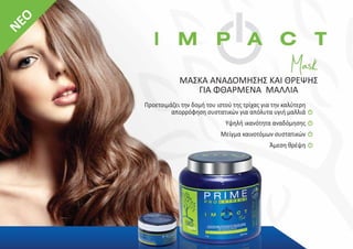 Προετοιμάζει την δομή του ιστού της τρίχας για την καλύτερη
απορρόφηση συστατικών για απόλυτα υγιή μαλλιά
Υψηλή ικανότητα αναδόμησης
Μείγμα καινοτόμων συστατικών
Άμεση θρέψη
ΜΑΣΚΑ ΑΝΑΔΟΜΗΣΗΣ ΚΑΙ ΘΡΕΨΗΣ
ΓΙΑ ΦΘΑΡΜΕΝΑ ΜΑΛΛΙΑ
N
E
O
 