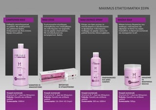 ΚΑΘΑΡΙΖΕΙ ΚΙ
ΑΝΑΖΩΟΓΟΝΕΙ
ΦΡΟΝΤΙΖΕΙ
ΚΙ ΕΠΙΔΙΟΡΘΩΝΕΙ
ΕΝΔΥΝΑΜΩΝΕΙ
ΚΑΙ ΔΙΝΕΙ
ΛΑΜΨΗ
ΑΝΑΔΟΜΕΙ
ΤΑ
ΦΘΑΡΜΕΝΑ
ΜΑΛΛΙΑ
ΣΑΜΠΟΥΑΝ MAX MAX DOSE MAX DEFRIZZ SPRAY ΜΑΣΚΑ ΜΑΧ
Ενεργά συστατικά:
Structure XL ®, Açaí και Μπαμπού.
Ένδειξη: Ογκώδη και ατίθασα
μαλλιά
Συσκευασία: 1000ml
Ενεργά συστατικά:
Structure XL ®, Açaí και Μπαμπού.
Ένδειξη: Ογκώδη και ατίθασα
μαλλιά
Συσκευασία: 12x 10ml +01 Σπρεϋ
Ενεργά συστατικά:
Structure XL ®, Açaí και Μπαμπού.
Ένδειξη: Ογκώδη και ατίθασα
μαλλιά
Συσκευασία: 300 και 1000ml
Ενεργά συστατικά:
Structure XL ®, Açaí και Μπαμπού.
Ένδειξη: Ογκώδη και ατίθασα
μαλλιά
Συσκευασία: 500γρ.
Καθαρίζει αποτελεσματικά
τα μαλλιά. Με αναδομητική
και μαλακτική δράση.
Αναζωογονεί και δίνει έντονη
λάμψη στα μαλλιά.
Συμπυκνωμένο σύμπλεγμα
επανόρθωσης που επιδιορθώνει
και ενδυναμώνει την τριχοειδή
ίνα και χαρίζει ελαστικότητα.
Με αντιοξειδωτική και
αντιγηραντική δράση.
Ελέγχει τον όγκο μειώνει το
στατικό φορτίο κι εξουδετερώνει
το φριζάρισμα. Ενδυναμώνει,
πειθαρχεί και χαρίζει υγεία στα
μαλλιά δίνοντας τέλεια εμφάνιση.
Μάσκα έντονης θεραπείας που
αναδομεί, ενδυναμώνει και
σφραγίζει τα λέπια της τρίχας.
Εναποθέτει τα θρεπτικά συστατικά
και εξισορροπεί το pH.
MAXIMUS ΕΠΑΓΓΕΛΜΑΤΙΚΗ ΣΕΙΡΑ
 