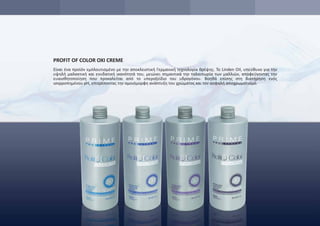 PROFIT OF COLOR OXI CREME
Είναι ένα προϊόν εμπλουτισμένο με την αποκλειστική Γερμανική τεχνολογία θρέψης. Το Linden Oil, υπεύθυνο για την
υψηλή μαλακτική και ενυδατική ικανότητά του, μειώνει σημαντικά την ταλαιπωρία των μαλλιών, αποφεύγοντας την
ευαισθητοποίηση που προκαλείται από το υπεροξείδιο του υδρογόνου. Βοηθά επίσης στη διατήρηση ενός
ισορροπημένου pH, επιτρέποντας την ομοιόμορφη ανάπτυξη του χρώματος και τον ασφαλή αποχρωματισμό.
 