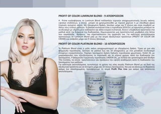 PROFIT OF COLOR LUMINUM BLOND - 9 AΠΟΧΡΩΣΕΩΝ
Η Prime κυκλοφόρησε το Luminum Blond πολλαπλών τεχνικών αποχρωματιστικής λευκής σκόνης
υψηλών επιδόσεων, η οποία μπορεί να χρησιμοποιηθεί με τεχνική χαρτιού ή με ελεύθερα χέρια
(τεχνικές ανοιχτού αέρα). Με ελεγχομένη δράση, ξανοίγει μέχρι και 9 τόνους και είναι συμβατό με
όλους τους τύπους μαλλιών. Το βασικό συστατικό είναι η τεχνολογία SEDCOLL με πρωτεΐνη μεταξιού σε
συνδυασμό με υδρολυμένο κολλαγόνο και άλλα ενεργά συστατικά, δίνουν υπερβολική προστασία στα
μαλλιά κατά την διάρκεια της διαδικασίας, δημιουργώντας μια προστατευτική μεμβράνη στα λέπια
που παράλληλα θρέφουν και ελαστικοποιούν την τριχοειδή ίνα. Για καλύτερα αποτελέσματα
προτείνουμε το Luminum Blond μαζί με την σειρά οξειδωτικών προϊόντων (PROFIT OF COLOR OXI
CREME) για ασφαλές μέχρι και 9 τόνους ξάνοιγμα.
PROFIT OF COLOR PLATINUM BLOND - 10 AΠΟΧΡΩΣΕΩΝ
Το Platinum Blond είναι η μπλε σκόνη αποχρωματισμού με ελεγχόμενη δράση. Τώρα με μια νέα
φόρμουλα τεχνολογίας, ξανοίγει τα μαλλιά έως και 10 αποχρώσεις με ένα μοναδικό συνδυασμό
στοιχείων ενεργοποίησης. Παρέχει προηγμένη δράση Ιταλικής τεχνολογίας χρωστικών, Violet 43, με
μικροκάψουλες που εξουδετέρωνει το πορτοκαλί και το κίτρινο χρώμα, κατά την διαδικασία του
ξανοίγματος. Η φόρμουλα Γερμανικής τεχνολογίας LINDEN OIL, με λιπίδια και ιχνοστοιχεία από δένδρο
Tília Cordata, τα οποία προστατεύουν και προάγουν την υψηλή αναδόμηση κατά τη διαδικασία του
ξανοίγματος των μαλλιών.
Για καλύτερα αποτελέσματα, συνιστούμε τη χρήση της νέας σειράς Platinum Blond με τα δικά της
οξειδωτικά προϊόντα για να πετύχετε μέχρι και 10 τόνους ξανοίγματος. Και για να κάνουμε τη θεραπεία
ακόμα πιο ολοκληρωμένη, προσφέρουμε τη σειρά Proﬁt Plex Line για ακόμη πιο απίστευτα
αποτελέσματα.
 