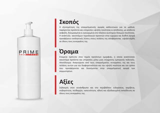 Η εξυπηρέτηση της επαγγελματικής αγοράς καλλυντικών για τα μαλλιά,
παρέχοντας προϊόντα και υπηρεσίες υψηλής ποιότητας κι απόδοσης, με απόλυτα
ασφαλή, δοκιμασμένα κι εγκεκριμένα στο πλαίσιο αυστηρών δοκιμών ποιότητας.
Η ανάπτυξη καινοτόμων τεχνολογιών προσιτών στην εγχώρια και διεθνή αγορά
προσφέρουν εκπληκτικές λύσεις στους πελάτες της αποφέροντας υψηλά κέρδη
σε όλους τους συνεργάτες της.
Σκοπός
Εταιρεία πρότυπο στον τομέα προϊόντων ομορφιάς, η οποία αναπτύσσει
καινοτόμα προϊόντα και υπηρεσίες μέσω μιας σύγχρονης εμπορικής πολιτικής.
Αποτέλεσμα: Αναγνώριση από τους επαγγελματίες συνεργάτες της και τους
πελάτες αυτών για την διαφορετικότητα και την υψηλή ποιότητα και τον τρόπο
που προσφέρονται και διανέμονται στην επαγγελματική αγορά των
κομμωτηρίων.
Όραμα
Σεβασμός στον συνάνθρωπο και στο περιβάλλον: ειλικρίνεια, ακρίβεια,
σοβαρότητα, πειθαρχία, ταπεινότητα, ηθική και εξειδικευμένη εκπαίδευση σε
όλους τους συνεργάτες της.
Αξίες
 