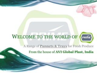 1
A Range of Punnets & Trays for Fresh Produce
From the house of AVI Global Plast, India
WELCOME TO THE WORLD OF
 
